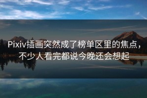 Pixiv插画突然成了榜单区里的焦点，不少人看完都说今晚还会想起