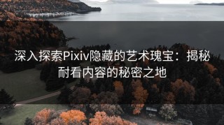 深入探索Pixiv隐藏的艺术瑰宝：揭秘耐看内容的秘密之地