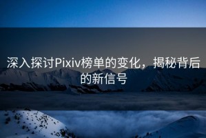 深入探讨Pixiv榜单的变化，揭秘背后的新信号