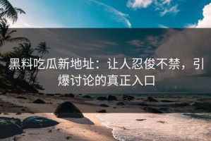 黑料吃瓜新地址：让人忍俊不禁，引爆讨论的真正入口