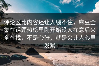 评论区比内容还让人绷不住，麻豆全集在话题热榜里刚开始没人在意后来全在找，不是夸张，就是会让人心里发紧