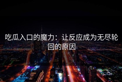 吃瓜入口的魔力：让反应成为无尽轮回的原因