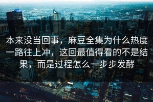 本来没当回事，麻豆全集为什么热度一路往上冲，这回最值得看的不是结果，而是过程怎么一步步发酵