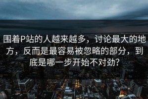 围着P站的人越来越多，讨论最大的地方，反而是最容易被忽略的部分，到底是哪一步开始不对劲？