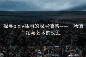 探寻pixiv插画的深层情感——一场情绪与艺术的交汇