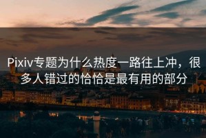 Pixiv专题为什么热度一路往上冲，很多人错过的恰恰是最有用的部分