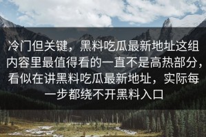 冷门但关键，黑料吃瓜最新地址这组内容里最值得看的一直不是高热部分，看似在讲黑料吃瓜最新地址，实际每一步都绕不开黑料入口