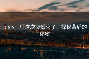 pixiv画师这次突然火了，探秘背后的秘密
