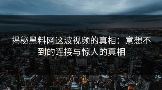 揭秘黑料网这波视频的真相：意想不到的连接与惊人的真相