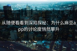 从随便看看到深陷探秘：为什么麻豆app的讨论度悄然攀升
