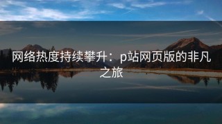 网络热度持续攀升：p站网页版的非凡之旅