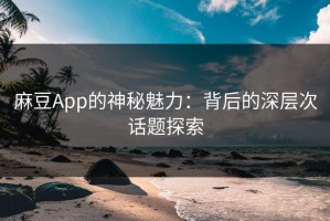 麻豆App的神秘魅力：背后的深层次话题探索
