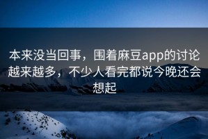 本来没当回事，围着麻豆app的讨论越来越多，不少人看完都说今晚还会想起