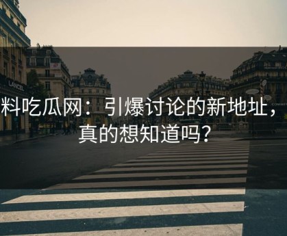 黑料吃瓜网：引爆讨论的新地址，你真的想知道吗？
