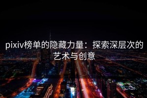 pixiv榜单的隐藏力量：探索深层次的艺术与创意