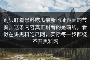 别只盯着黑料吃瓜最新地址表面的节奏，这条内容真正耐看的是暗线，看似在讲黑料吃瓜网，实际每一步都绕不开黑料网