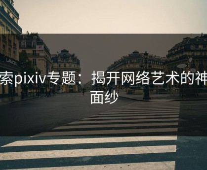 探索pixiv专题：揭开网络艺术的神秘面纱