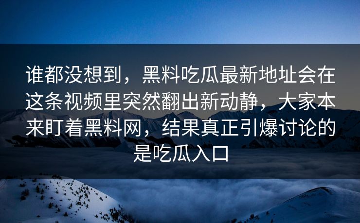 谁都没想到,黑料吃瓜最新地址会在这条视频里突然翻出新动静,大家本来盯着黑料网,结果真正引爆讨论的是吃瓜入口 谁都没想到,黑料吃瓜最新地址会在这条视频里突然翻出新动静,大家本来盯着黑料网,结果真正引爆讨论的是吃瓜入口