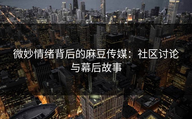 微妙情绪背后的麻豆传媒：社区讨论与幕后故事