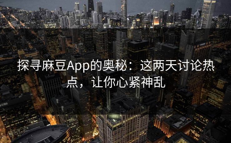 探寻麻豆App的奥秘：这两天讨论热点，让你心紧神乱
