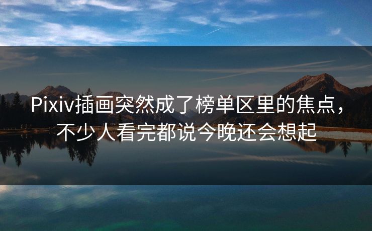 Pixiv插画突然成了榜单区里的焦点，不少人看完都说今晚还会想起