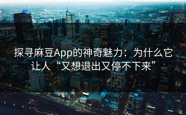 探寻麻豆App的神奇魅力：为什么它让人“又想退出又停不下来”