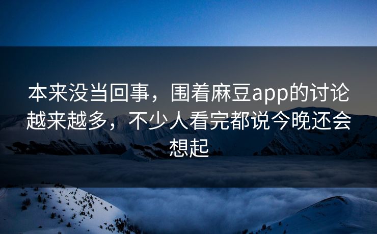 本来没当回事,围着麻豆app的讨论越来越多,不少人看完都说今晚还会想起 本来没当回事,围着麻豆app的讨论越来越多,不少人看完都说今晚还会想起