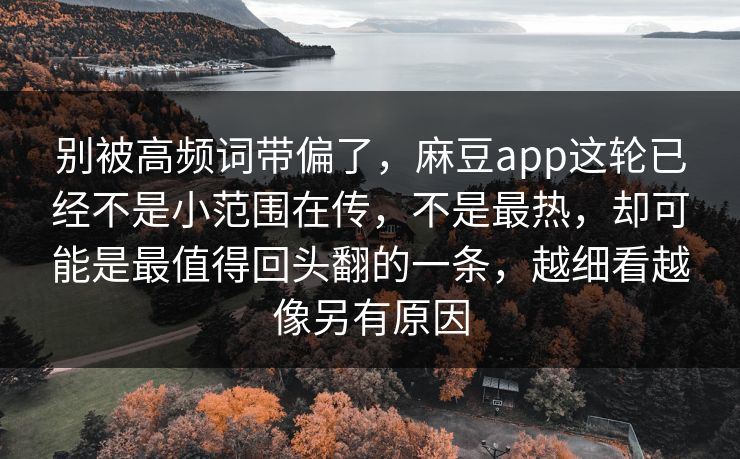 别被高频词带偏了,麻豆app这轮已经不是小范围在传,不是最热,却可能是最值得回头翻的一条,越细看越像另有原因 别被高频词带偏了,麻豆app这轮已经不是小范围在传,不是最热,却可能是最值得回头翻的一条,越细看越像另有原因