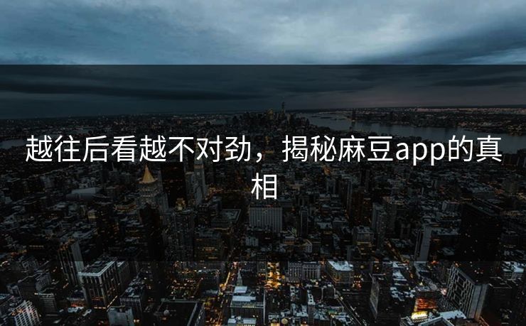 越往后看越不对劲，揭秘麻豆app的真相