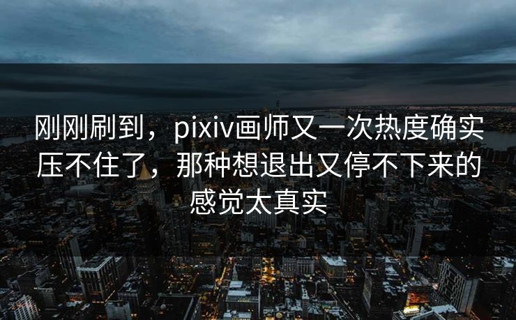 刚刚刷到,pixiv画师又一次热度确实压不住了,那种想退出又停不下来的感觉太真实 刚刚刷到,pixiv画师又一次热度确实压不住了,那种想退出又停不下来的感觉太真实