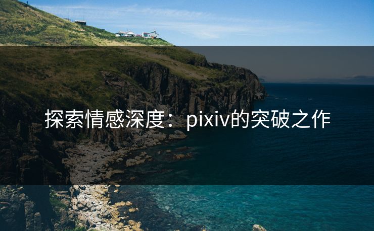 探索情感深度：pixiv的突破之作