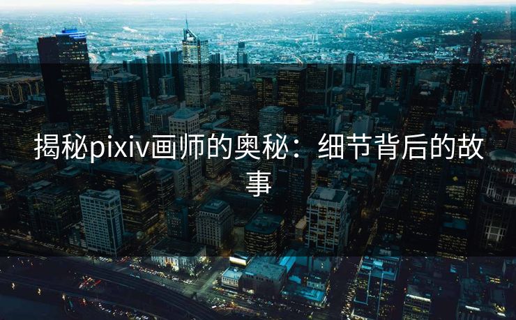 揭秘pixiv画师的奥秘：细节背后的故事