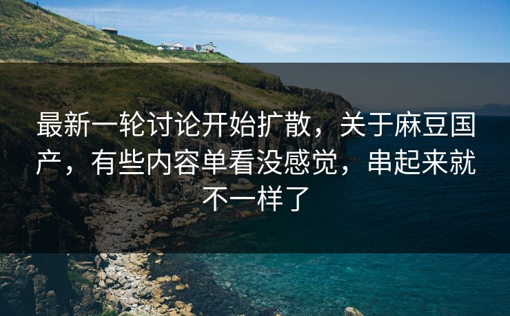 最新一轮讨论开始扩散,关于麻豆国产,有些内容单看没感觉,串起来就不一样了 最新一轮讨论开始扩散,关于麻豆国产,有些内容单看没感觉,串起来就不一样了