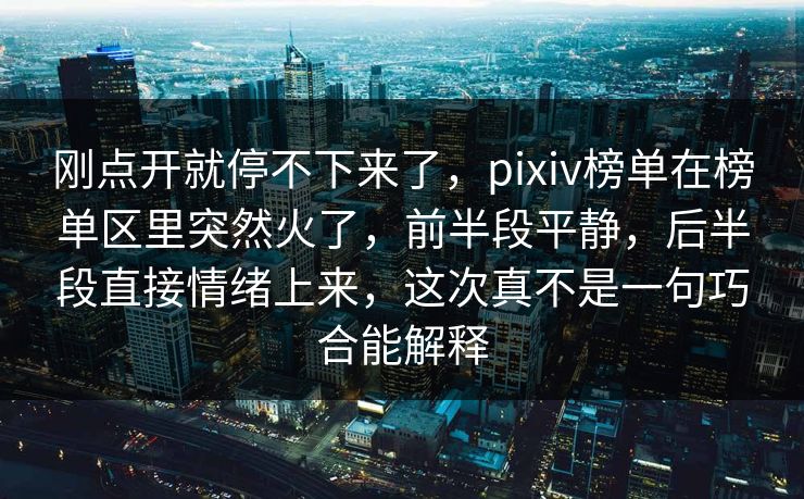 刚点开就停不下来了,pixiv榜单在榜单区里突然火了,前半段平静,后半段直接情绪上来,这次真不是一句巧合能解释 刚点开就停不下来了,pixiv榜单在榜单区里突然火了,前半段平静,后半段直接情绪上来,这次真不是一句巧合能解释
