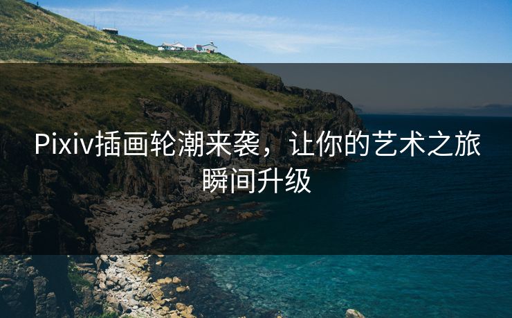 Pixiv插画轮潮来袭,让你的艺术之旅瞬间升级 Pixiv插画轮潮来袭,让你的艺术之旅瞬间升级