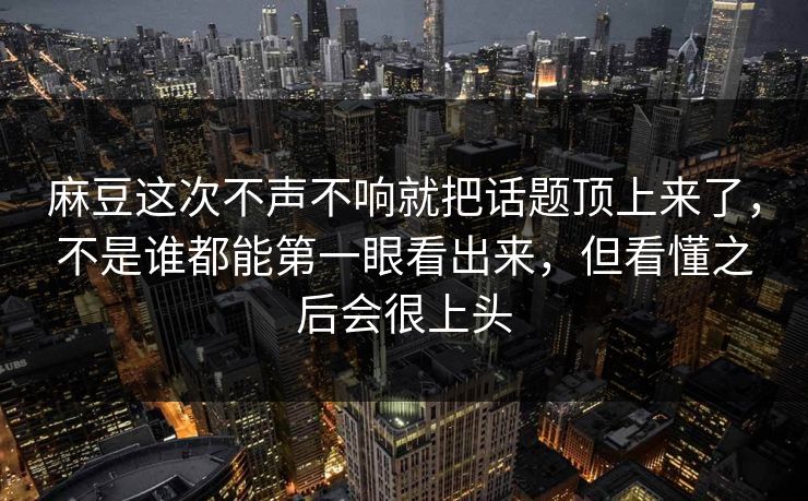麻豆这次不声不响就把话题顶上来了,不是谁都能第一眼看出来,但看懂之后会很上头 麻豆这次不声不响就把话题顶上来了,不是谁都能第一眼看出来,但看懂之后会很上头