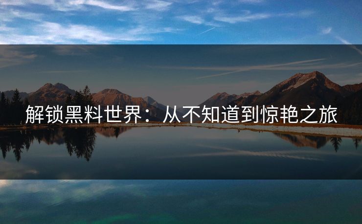 解锁黑料世界:从不知道到惊艳之旅 解锁黑料世界:从不知道到惊艳之旅
