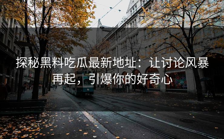 探秘黑料吃瓜最新地址:让讨论风暴再起,引爆你的好奇心 探秘黑料吃瓜最新地址:让讨论风暴再起,引爆你的好奇心