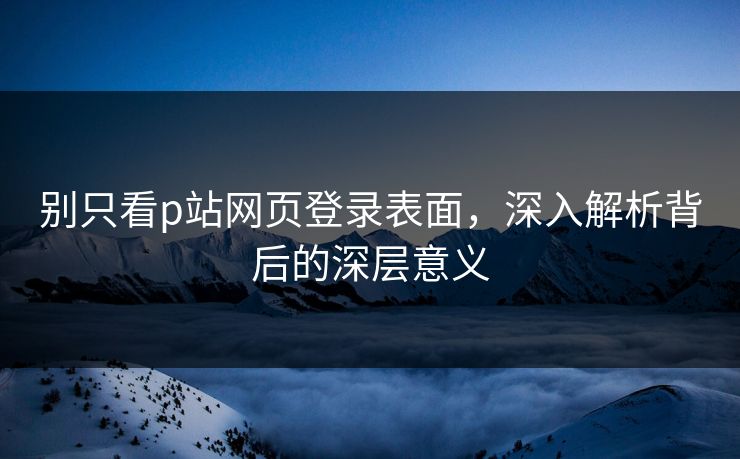 别只看p站网页登录表面，深入解析背后的深层意义