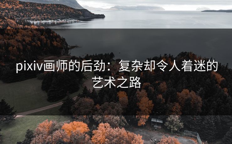 pixiv画师的后劲：复杂却令人着迷的艺术之路
