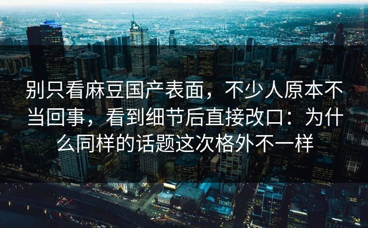 别只看麻豆国产表面,不少人原本不当回事,看到细节后直接改口:为什么同样的话题这次格外不一样 别只看麻豆国产表面,不少人原本不当回事,看到细节后直接改口:为什么同样的话题这次格外不一样