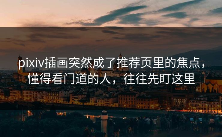 pixiv插画突然成了推荐页里的焦点，懂得看门道的人，往往先盯这里