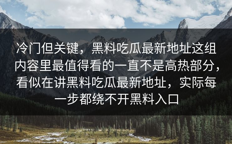 冷门但关键,黑料吃瓜最新地址这组内容里最值得看的一直不是高热部分,看似在讲黑料吃瓜最新地址,实际每一步都绕不开黑料入口 冷门但关键,黑料吃瓜最新地址这组内容里最值得看的一直不是高热部分,看似在讲黑料吃瓜最新地址,实际每一步都绕不开黑料入口