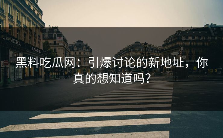 黑料吃瓜网:引爆讨论的新地址,你真的想知道吗? 黑料吃瓜网:引爆讨论的新地址,你真的想知道吗?