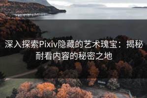 深入探索Pixiv隐藏的艺术瑰宝：揭秘耐看内容的秘密之地