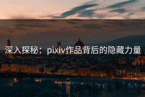 深入探秘：pixiv作品背后的隐藏力量