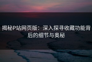 揭秘P站网页版：深入探寻收藏功能背后的细节与奥秘