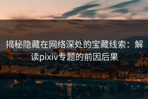 揭秘隐藏在网络深处的宝藏线索：解读pixiv专题的前因后果
