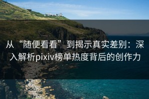 从“随便看看”到揭示真实差别：深入解析pixiv榜单热度背后的创作力