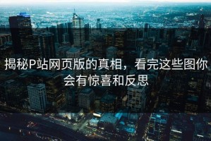 揭秘P站网页版的真相，看完这些图你会有惊喜和反思
